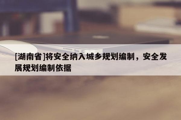 [湖南省]將安全納入城鄉規劃編制，安全發展規劃編制依據