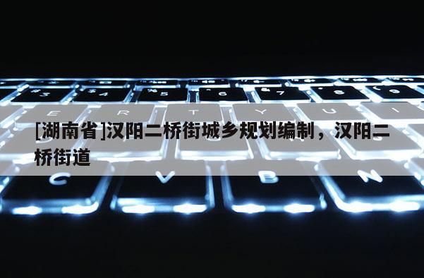 [湖南省]漢陽二橋街城鄉規劃編制，漢陽二橋街道