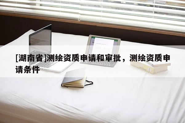 [湖南省]測(cè)繪資質(zhì)申請(qǐng)和審批，測(cè)繪資質(zhì)申請(qǐng)條件