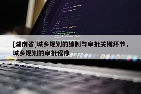 [湖南省]城鄉規劃的編制與審批關鍵環節，城鄉規劃的審批程序