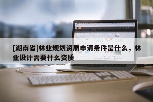 [湖南省]林業規劃資質申請條件是什么，林業設計需要什么資質