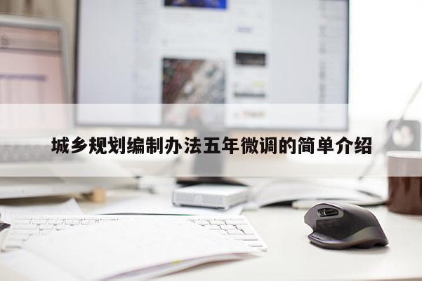 城鄉(xiāng)規(guī)劃編制辦法五年微調(diào)的簡(jiǎn)單介紹