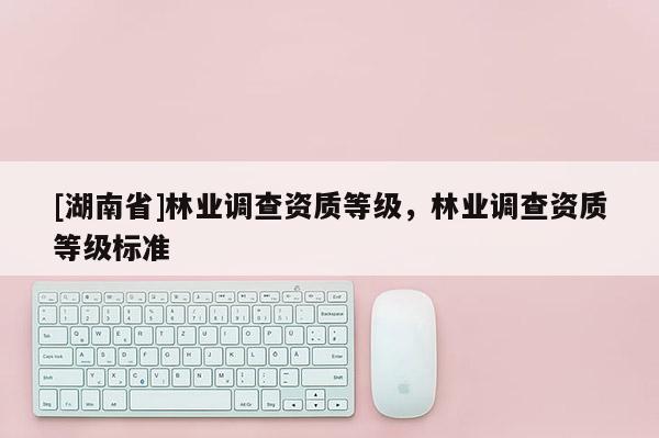 [湖南省]林業調查資質等級，林業調查資質等級標準