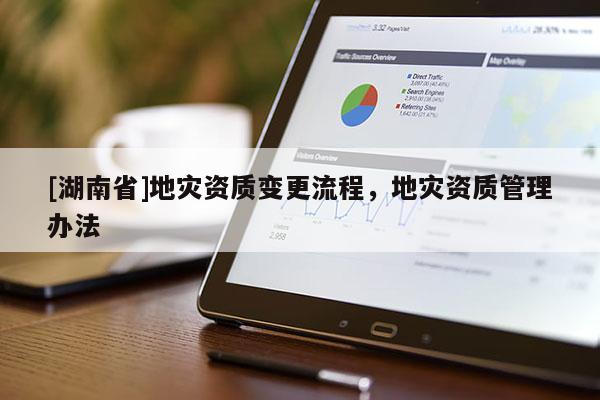 [湖南省]地災(zāi)資質(zhì)變更流程，地災(zāi)資質(zhì)管理辦法
