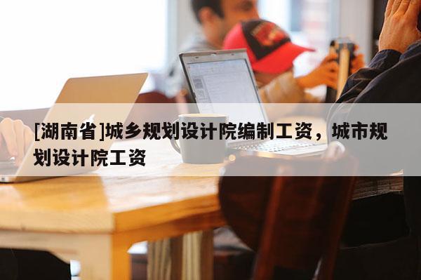 [湖南省]城鄉規劃設計院編制工資，城市規劃設計院工資