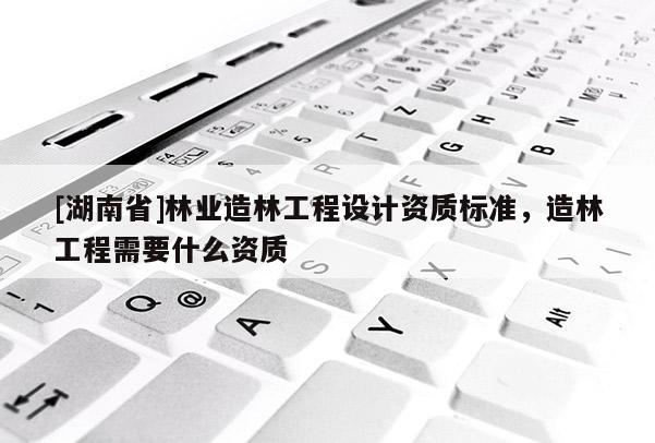 [湖南省]林業造林工程設計資質標準，造林工程需要什么資質