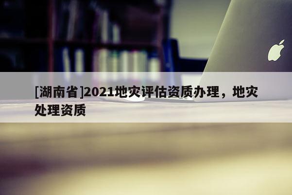 [湖南省]2021地災評估資質辦理，地災處理資質