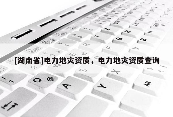 [湖南省]電力地災資質，電力地災資質查詢