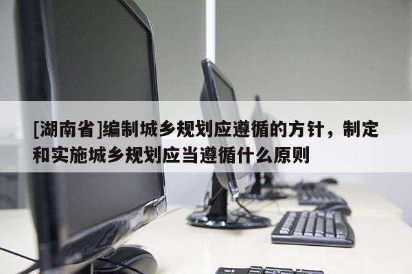 [湖南省]編制城鄉規劃應遵循的方針，制定和實施城鄉規劃應當遵循什么原則