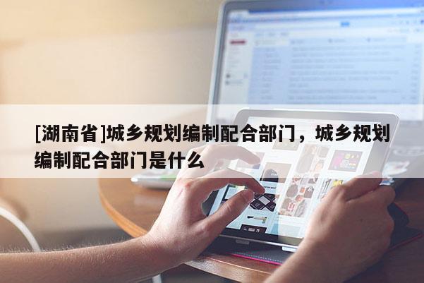 [湖南省]城鄉(xiāng)規(guī)劃編制配合部門，城鄉(xiāng)規(guī)劃編制配合部門是什么