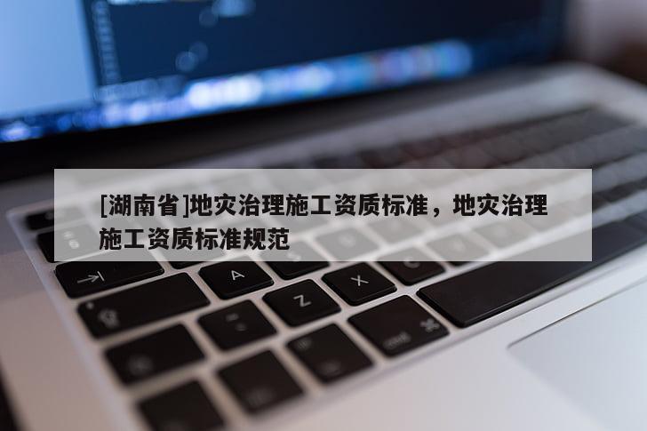 [湖南省]地災治理施工資質標準，地災治理施工資質標準規范