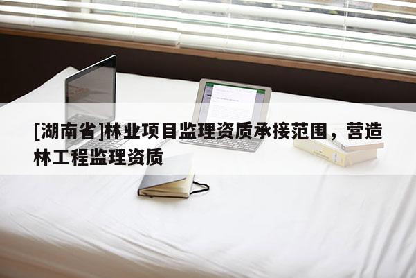 [湖南省]林業(yè)項(xiàng)目監(jiān)理資質(zhì)承接范圍，營(yíng)造林工程監(jiān)理資質(zhì)
