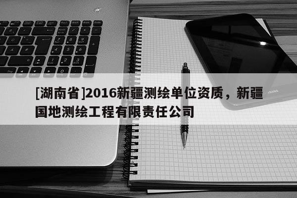 [湖南省]2016新疆測繪單位資質，新疆國地測繪工程有限責任公司