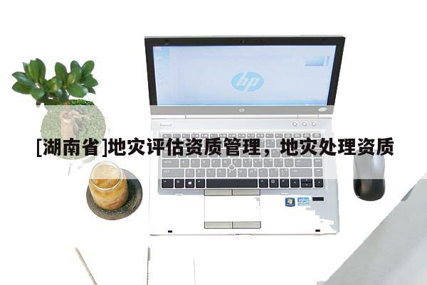 [湖南省]地災(zāi)評估資質(zhì)管理，地災(zāi)處理資質(zhì)