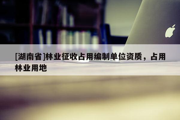 [湖南省]林業(yè)征收占用編制單位資質(zhì)，占用林業(yè)用地