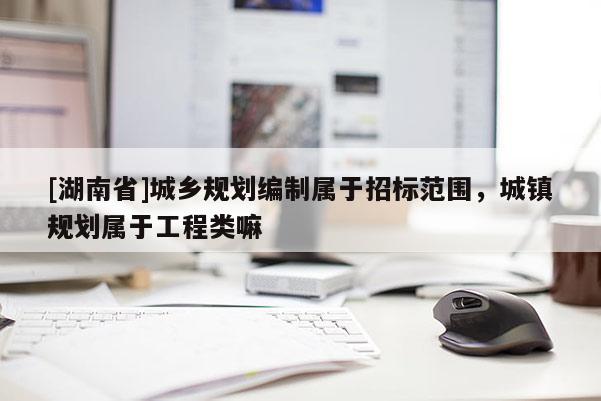 [湖南省]城鄉(xiāng)規(guī)劃編制屬于招標(biāo)范圍，城鎮(zhèn)規(guī)劃屬于工程類(lèi)嘛