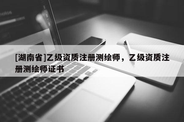 [湖南省]乙級(jí)資質(zhì)注冊(cè)測(cè)繪師，乙級(jí)資質(zhì)注冊(cè)測(cè)繪師證書