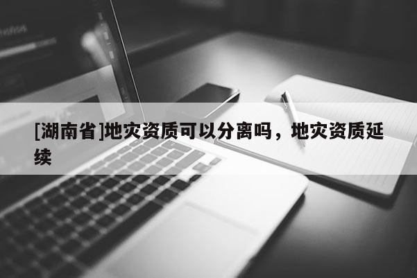 [湖南省]地災資質可以分離嗎，地災資質延續