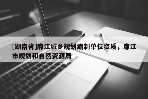 [湖南省]廉江城鄉(xiāng)規(guī)劃編制單位資質(zhì)，廉江市規(guī)劃和自然資源局