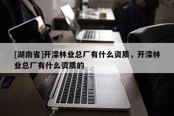 [湖南省]開灤林業(yè)總廠有什么資質，開灤林業(yè)總廠有什么資質的