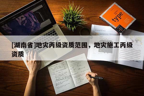 [湖南省]地災(zāi)丙級(jí)資質(zhì)范圍，地災(zāi)施工丙級(jí)資質(zhì)