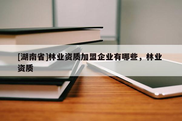 [湖南省]林業(yè)資質(zhì)加盟企業(yè)有哪些，林業(yè) 資質(zhì)