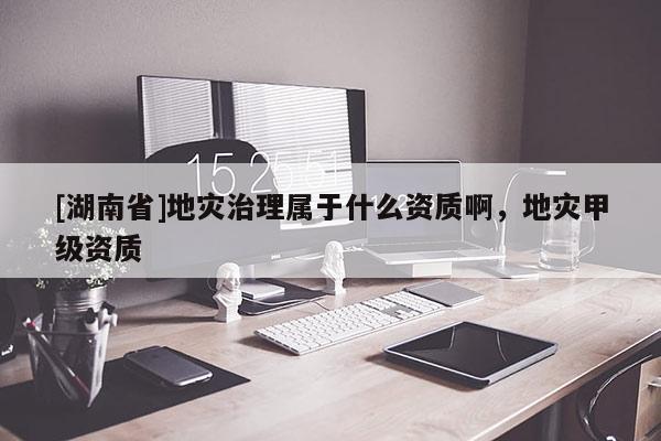 [湖南省]地災(zāi)治理屬于什么資質(zhì)啊，地災(zāi)甲級資質(zhì)