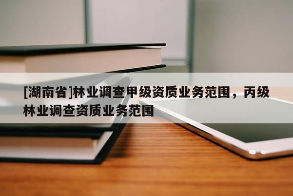 [湖南省]林業調查甲級資質業務范圍，丙級林業調查資質業務范圍