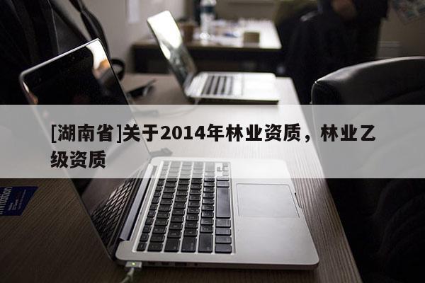 [湖南省]關于2014年林業資質，林業乙級資質