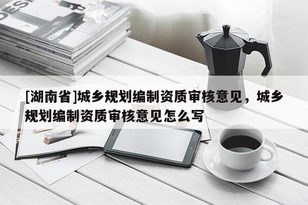[湖南省]城鄉規劃編制資質審核意見，城鄉規劃編制資質審核意見怎么寫