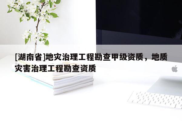 [湖南省]地災治理工程勘查甲級資質，地質災害治理工程勘查資質