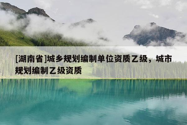 [湖南省]城鄉規劃編制單位資質乙級，城市規劃編制乙級資質
