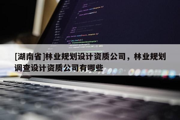 [湖南省]林業規劃設計資質公司，林業規劃調查設計資質公司有哪些