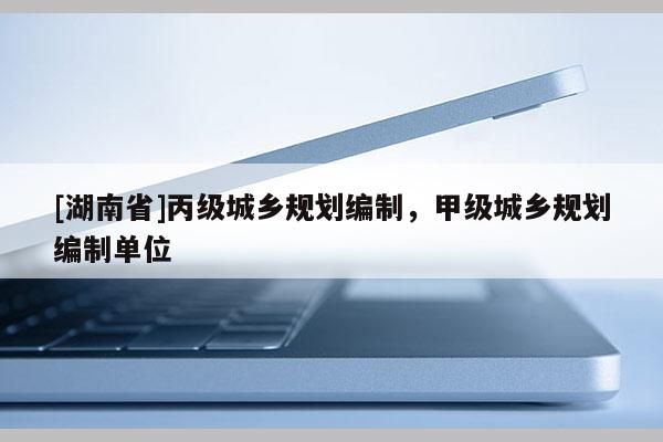 [湖南省]丙級城鄉規劃編制，甲級城鄉規劃編制單位