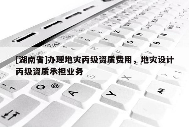 [湖南省]辦理地災(zāi)丙級資質(zhì)費用，地災(zāi)設(shè)計丙級資質(zhì)承擔(dān)業(yè)務(wù)