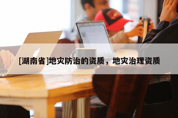 [湖南省]地災防治的資質，地災治理資質