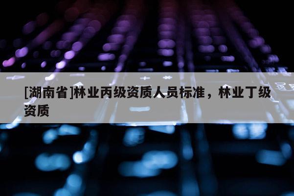 [湖南省]林業丙級資質人員標準，林業丁級資質