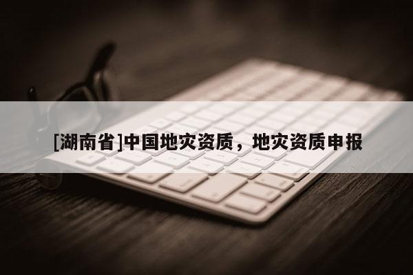 [湖南省]中國地災資質，地災資質申報
