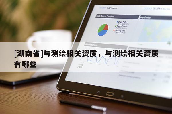 [湖南省]與測繪相關資質，與測繪相關資質有哪些