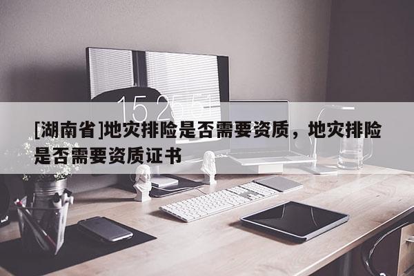 [湖南省]地災(zāi)排險(xiǎn)是否需要資質(zhì)，地災(zāi)排險(xiǎn)是否需要資質(zhì)證書