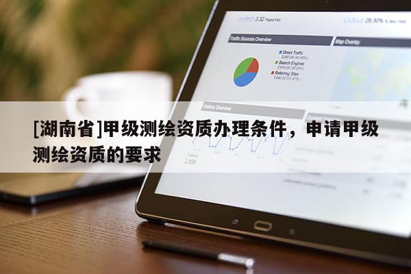 [湖南省]甲級測繪資質辦理條件，申請甲級測繪資質的要求