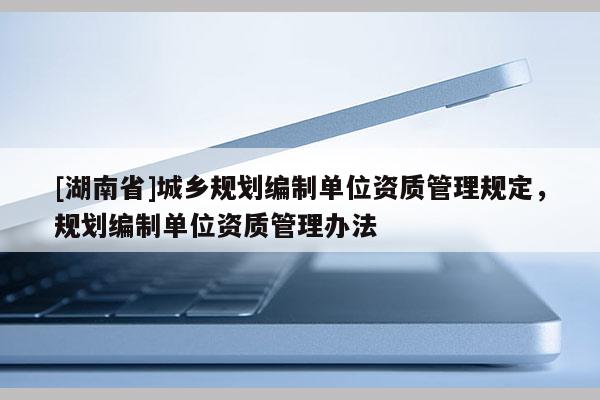 [湖南省]城鄉(xiāng)規(guī)劃編制單位資質(zhì)管理規(guī)定，規(guī)劃編制單位資質(zhì)管理辦法