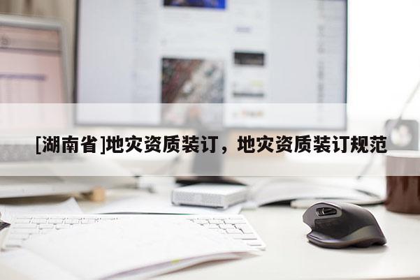 [湖南省]地災(zāi)資質(zhì)裝訂，地災(zāi)資質(zhì)裝訂規(guī)范