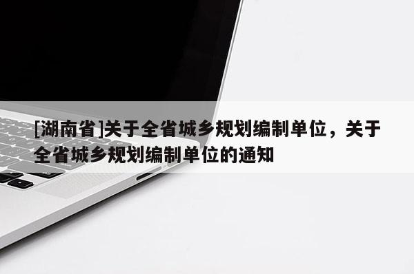 [湖南省]關(guān)于全省城鄉(xiāng)規(guī)劃編制單位，關(guān)于全省城鄉(xiāng)規(guī)劃編制單位的通知