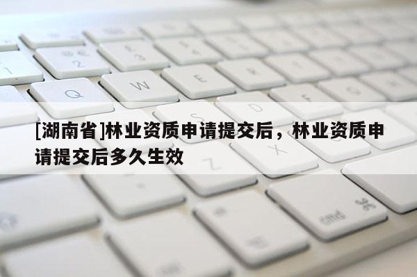 [湖南省]林業資質申請提交后，林業資質申請提交后多久生效