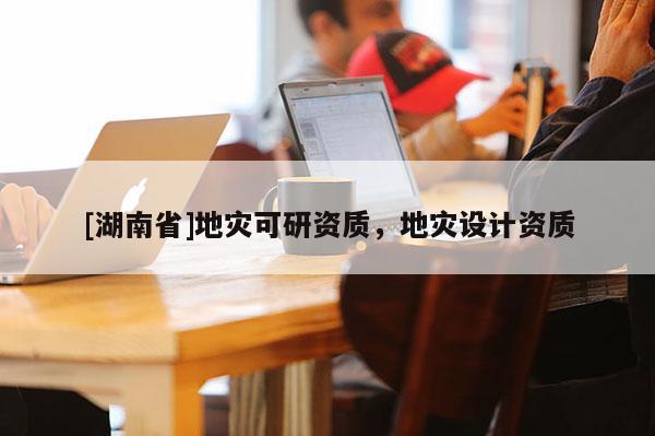 [湖南省]地災可研資質，地災設計資質