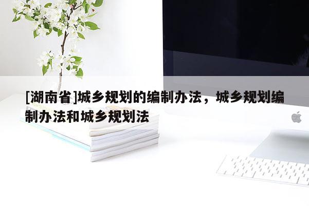 [湖南省]城鄉規劃的編制辦法，城鄉規劃編制辦法和城鄉規劃法