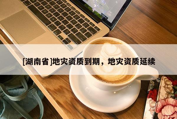 [湖南省]地災資質到期，地災資質延續