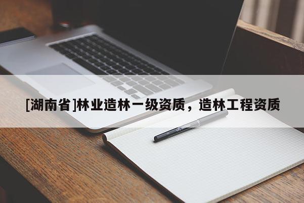 [湖南省]林業(yè)造林一級資質(zhì)，造林工程資質(zhì)