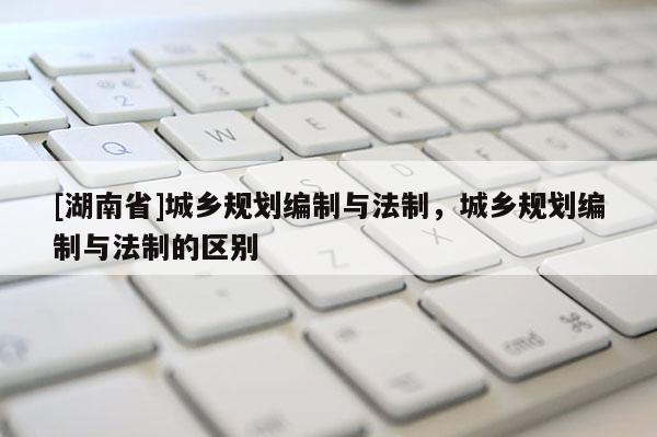 [湖南省]城鄉(xiāng)規(guī)劃編制與法制，城鄉(xiāng)規(guī)劃編制與法制的區(qū)別